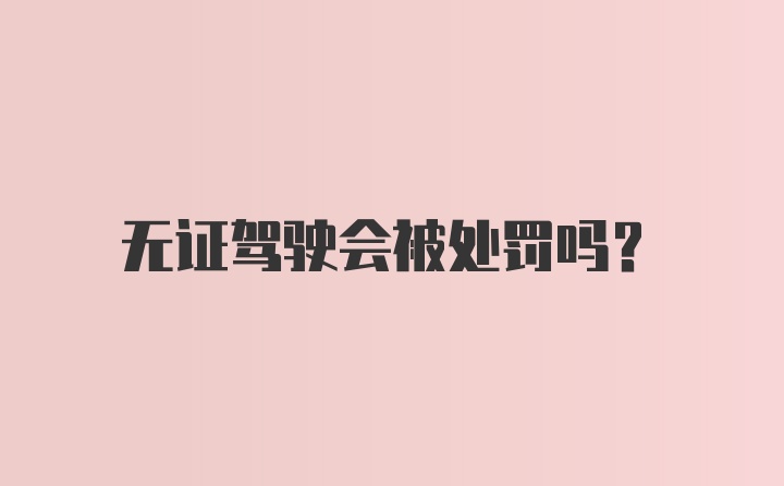 无证驾驶会被处罚吗?