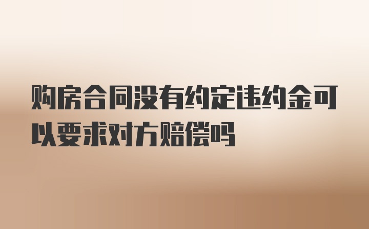 购房合同没有约定违约金可以要求对方赔偿吗