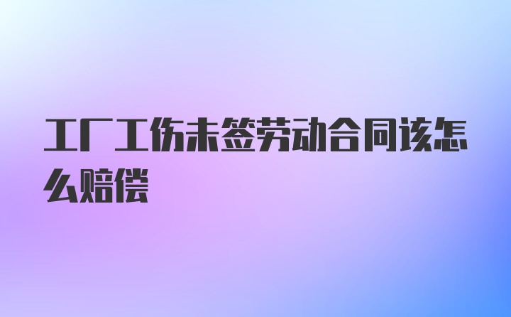 工厂工伤未签劳动合同该怎么赔偿