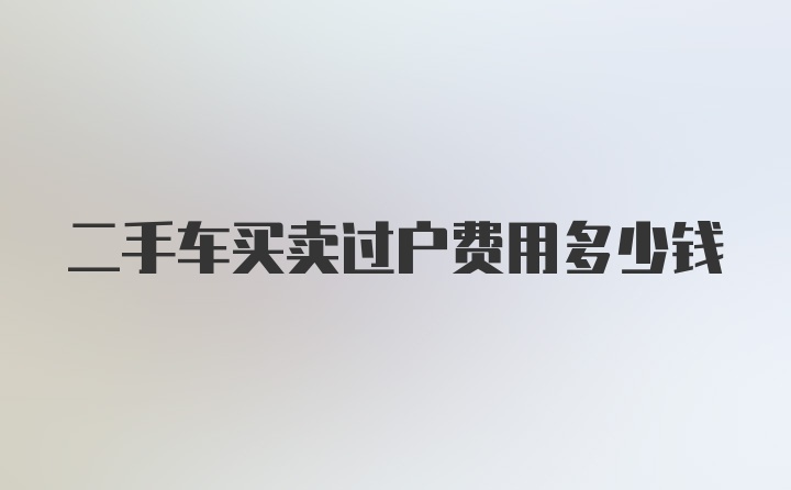 二手车买卖过户费用多少钱