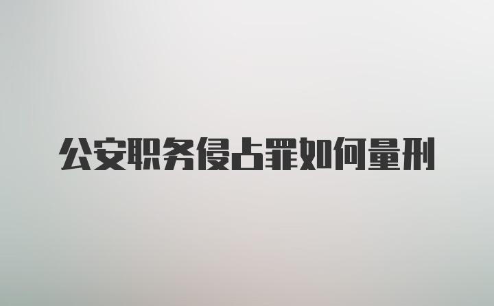 公安职务侵占罪如何量刑