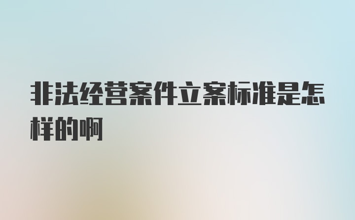 非法经营案件立案标准是怎样的啊