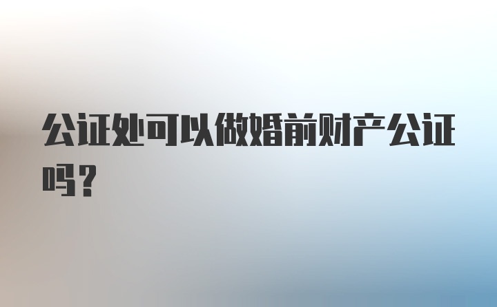 公证处可以做婚前财产公证吗？