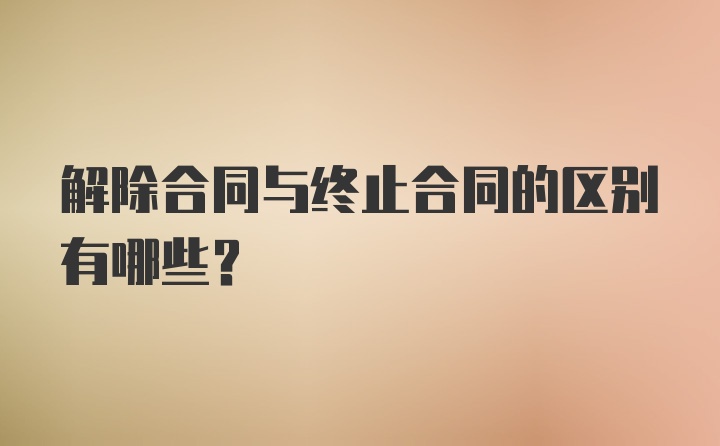 解除合同与终止合同的区别有哪些?