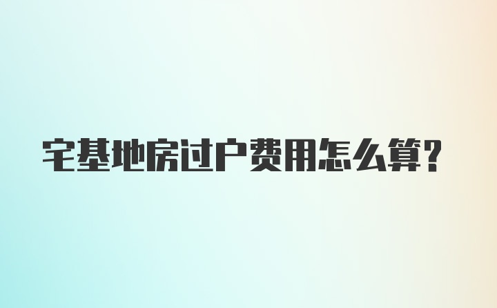 宅基地房过户费用怎么算？