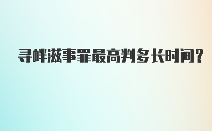 寻衅滋事罪最高判多长时间？