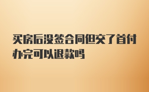 买房后没签合同但交了首付办完可以退款吗