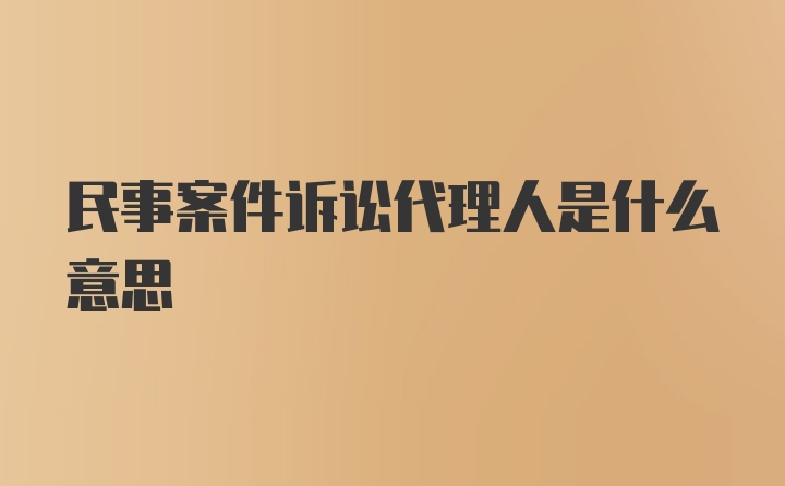 民事案件诉讼代理人是什么意思