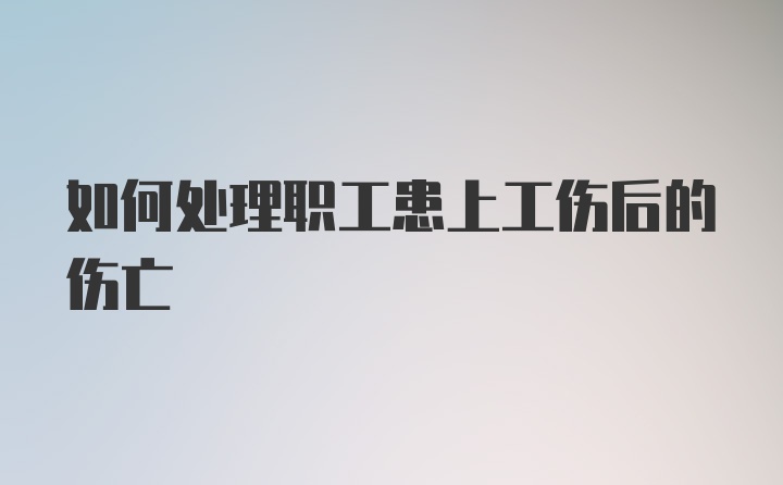 如何处理职工患上工伤后的伤亡