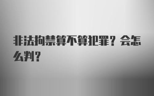 非法拘禁算不算犯罪?会怎么判?