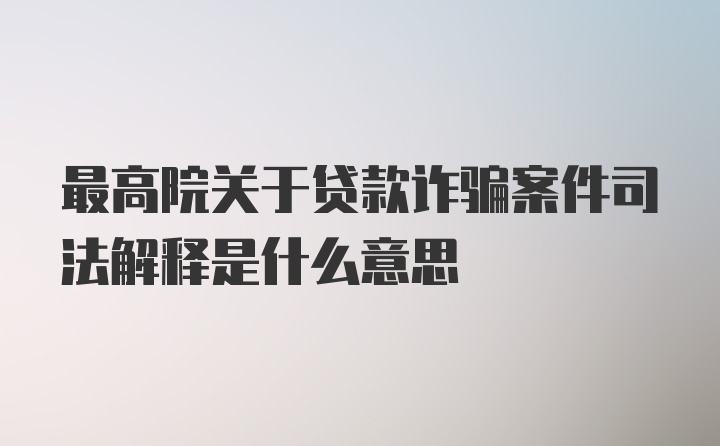 最高院关于贷款诈骗案件司法解释是什么意思