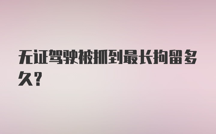 无证驾驶被抓到最长拘留多久？