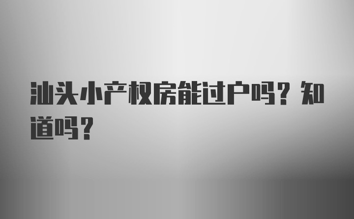 汕头小产权房能过户吗？知道吗？