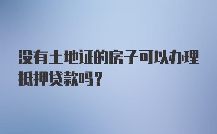 没有土地证的房子可以办理抵押贷款吗？