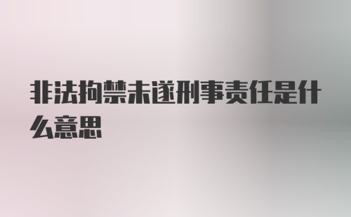 非法拘禁未遂刑事责任是什么意思