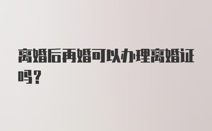 离婚后再婚可以办理离婚证吗？