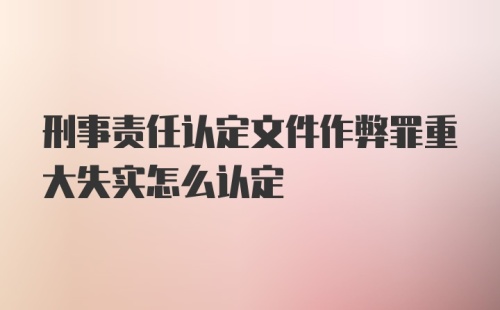 刑事责任认定文件作弊罪重大失实怎么认定