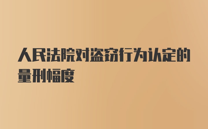 人民法院对盗窃行为认定的量刑幅度