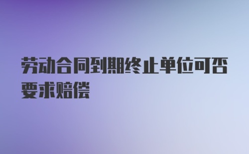 劳动合同到期终止单位可否要求赔偿