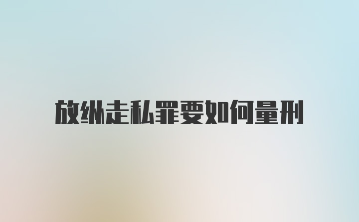 放纵走私罪要如何量刑