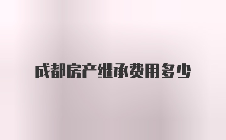 成都房产继承费用多少