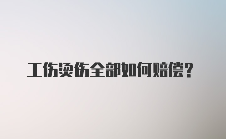 工伤烫伤全部如何赔偿？