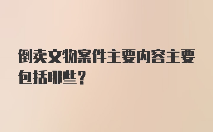 倒卖文物案件主要内容主要包括哪些？