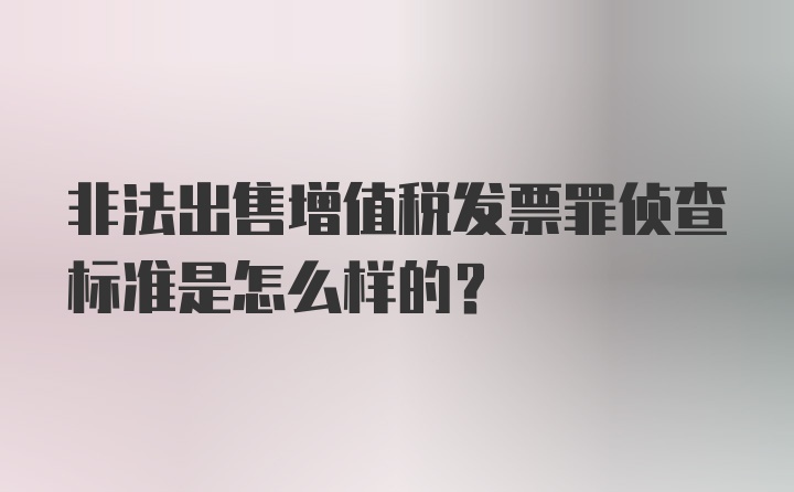 非法出售增值税发票罪侦查标准是怎么样的?