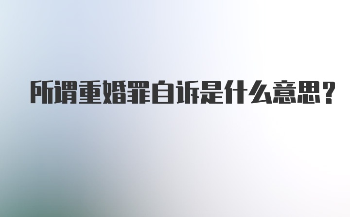 所谓重婚罪自诉是什么意思？