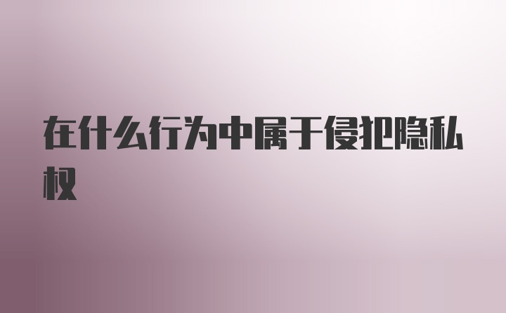 在什么行为中属于侵犯隐私权