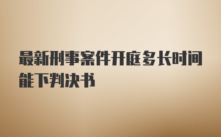 最新刑事案件开庭多长时间能下判决书