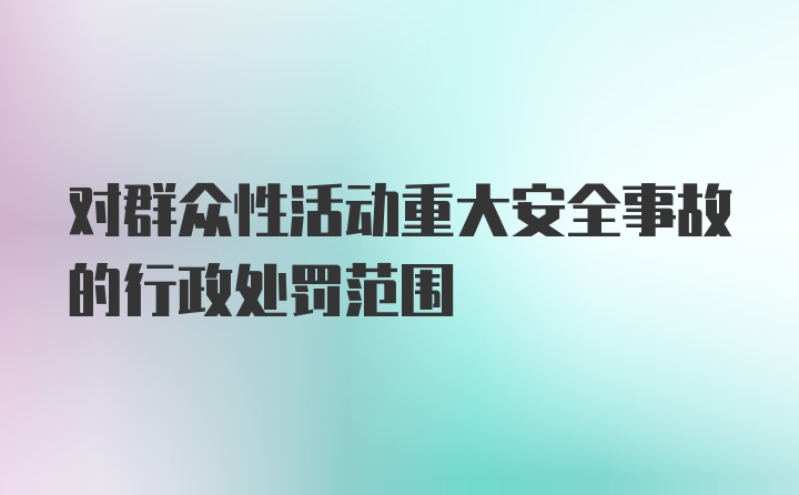 对群众性活动重大安全事故的行政处罚范围