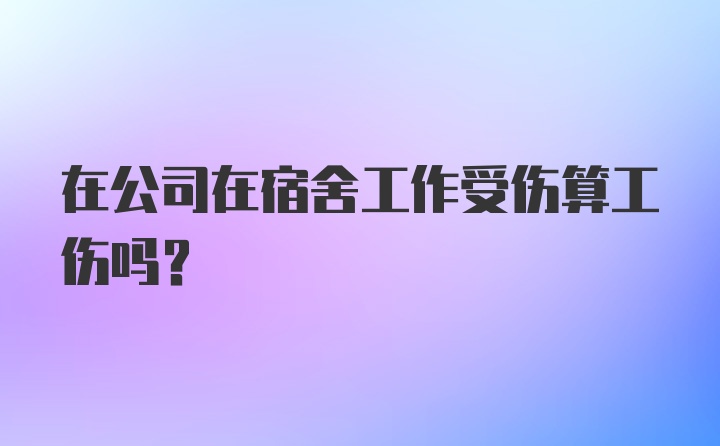 在公司在宿舍工作受伤算工伤吗？