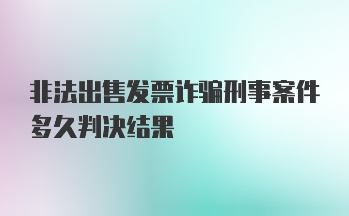 非法出售发票诈骗刑事案件多久判决结果