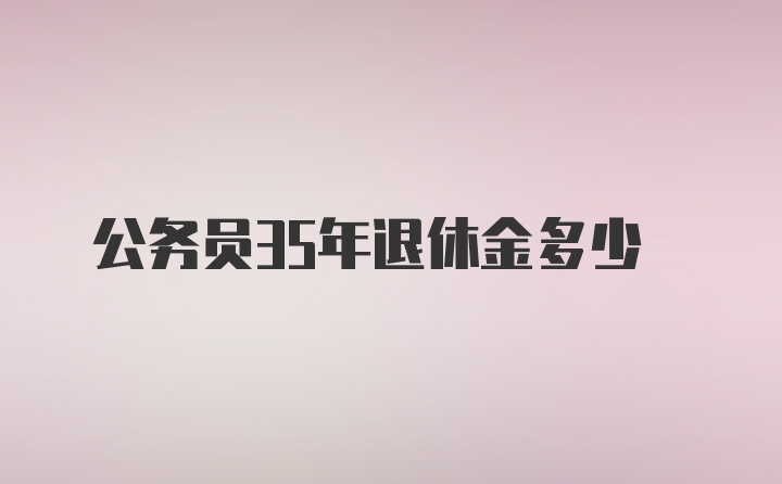 公务员35年退休金多少