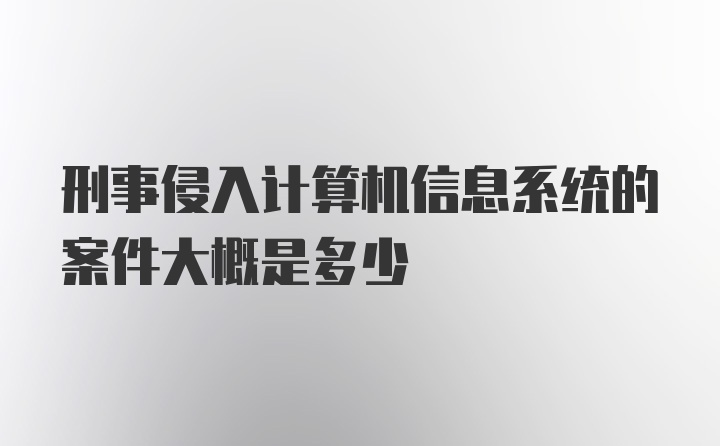 刑事侵入计算机信息系统的案件大概是多少