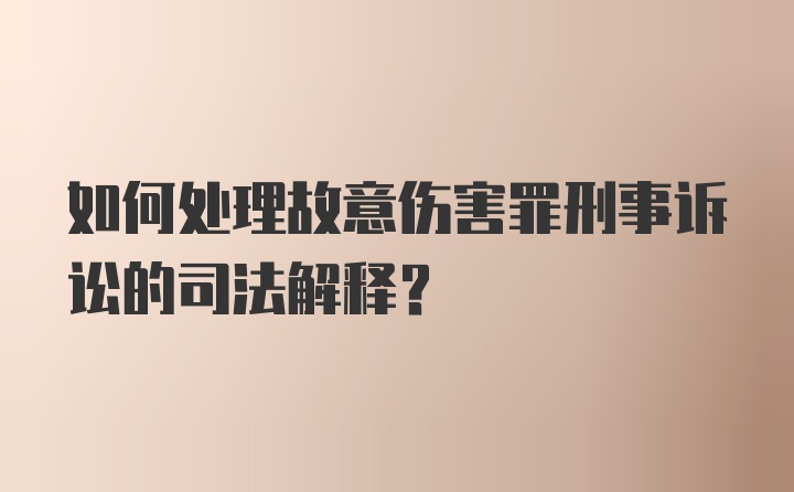 如何处理故意伤害罪刑事诉讼的司法解释？