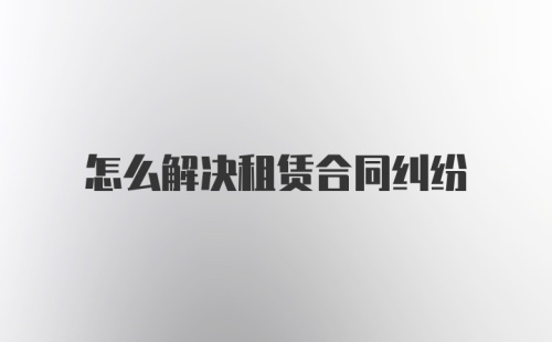 怎么解决租赁合同纠纷