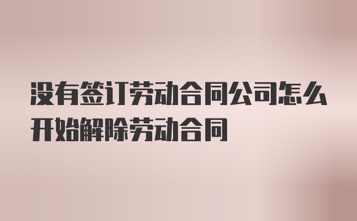 没有签订劳动合同公司怎么开始解除劳动合同