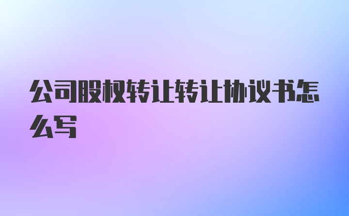 公司股权转让转让协议书怎么写