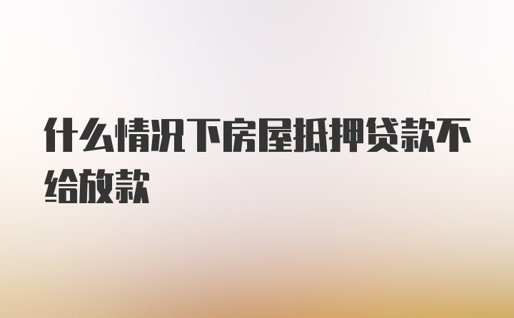 什么情况下房屋抵押贷款不给放款