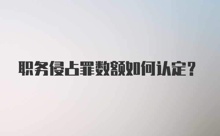 职务侵占罪数额如何认定?