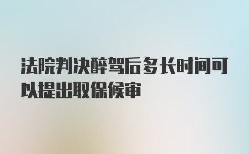 法院判决醉驾后多长时间可以提出取保候审