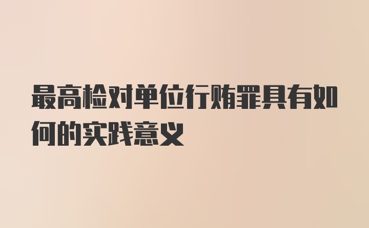 最高检对单位行贿罪具有如何的实践意义