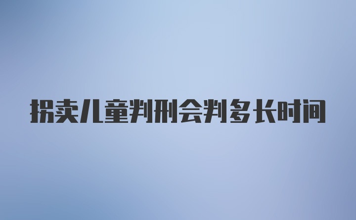 拐卖儿童判刑会判多长时间