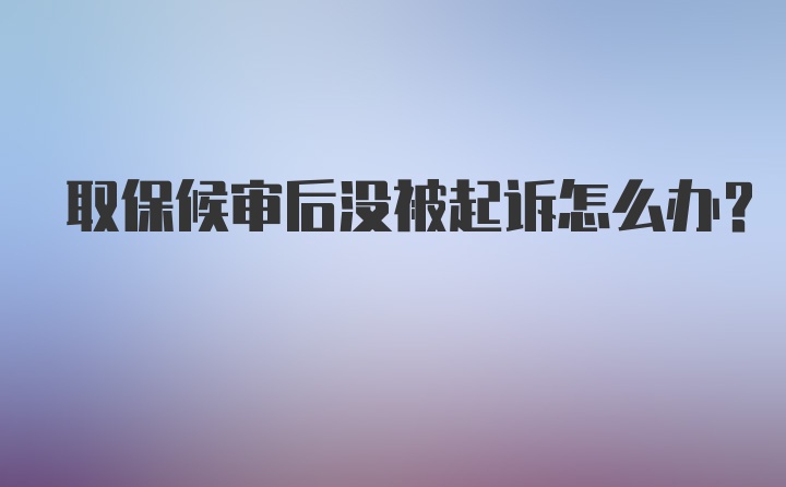 取保候审后没被起诉怎么办?