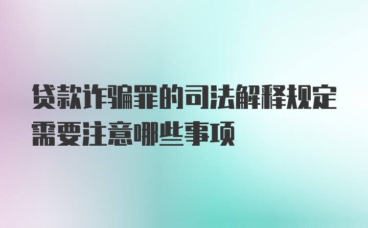 贷款诈骗罪的司法解释规定需要注意哪些事项