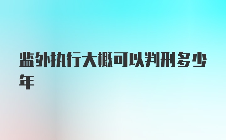 监外执行大概可以判刑多少年