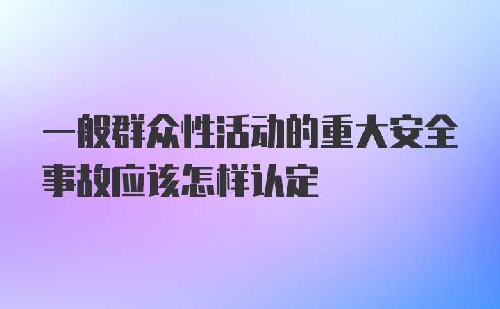 一般群众性活动的重大安全事故应该怎样认定