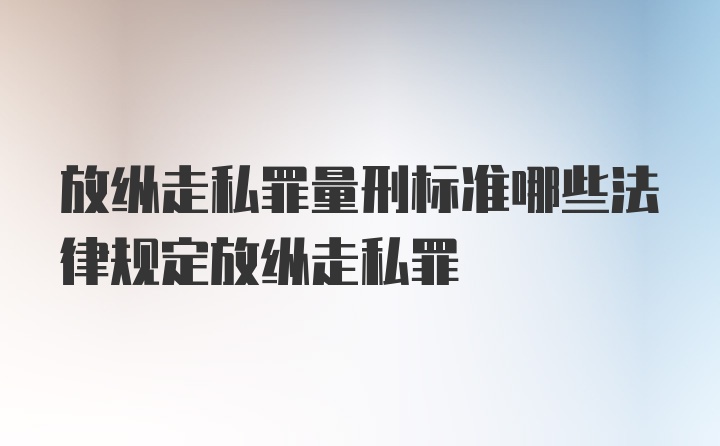 放纵走私罪量刑标准哪些法律规定放纵走私罪